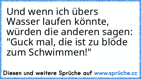 Und wenn ich übers Wasser laufen könnte, würden die anderen sagen: "Guck mal, die ist zu blöde zum Schwimmen!"