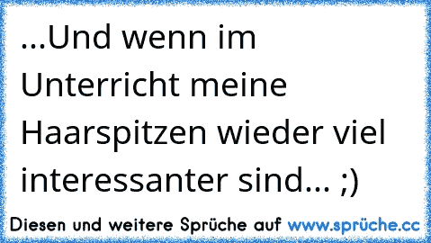 ...Und wenn im Unterricht meine Haarspitzen wieder viel interessanter sind... ;)