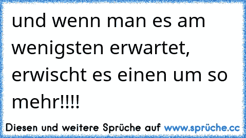 und wenn man es am wenigsten erwartet, erwischt es einen um so mehr!!!!