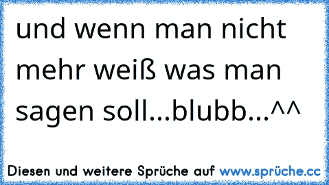 und wenn man nicht mehr weiß was man sagen soll...blubb...^^