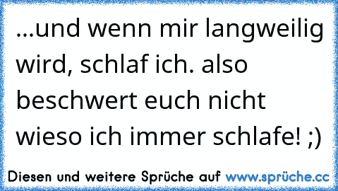 ...und wenn mir langweilig wird, schlaf ich. also beschwert euch nicht wieso ich immer schlafe! ;)