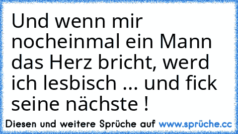 Und wenn mir nocheinmal ein Mann das Herz bricht, werd ich lesbisch ... und fick seine nächste !