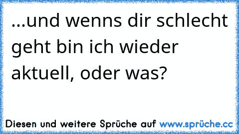 ...und wenns dir schlecht geht bin ich wieder aktuell, oder was?