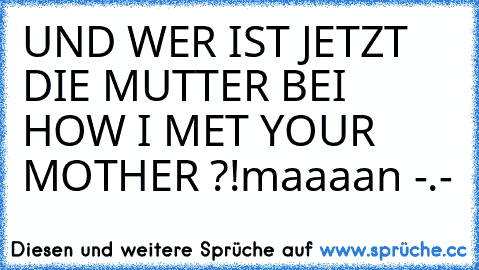 UND WER IST JETZT DIE MUTTER BEI HOW I MET YOUR MOTHER ?!
maaaan -.-