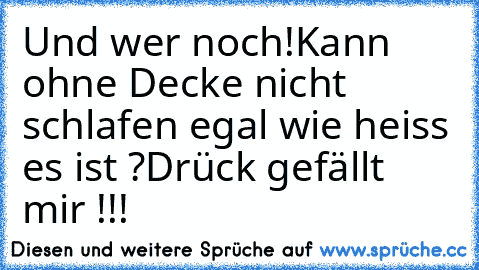 Und wer noch!
Kann ohne Decke nicht schlafen egal wie heiss es ist ?
Drück gefällt mir !!!