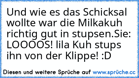 Und wie es das Schicksal wollte war die Milkakuh richtig gut in stupsen.
Sie: LOOOOS! lila Kuh stups ihn von der Klippe! :D