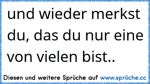 und wieder merkst du, das du nur eine von vielen bist..