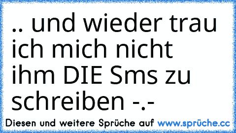 .. und wieder trau ich mich nicht ihm DIE Sms zu schreiben -.-♥