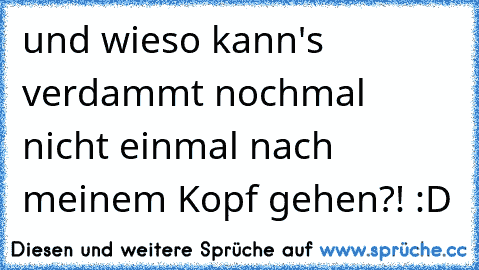 und wieso kann's verdammt nochmal nicht einmal nach meinem Kopf gehen?! :D