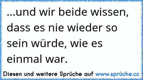 ...und wir beide wissen, dass es nie wieder so sein würde, wie es einmal war.