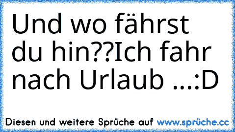 Und wo fährst du hin??
Ich fahr nach Urlaub ...
:D