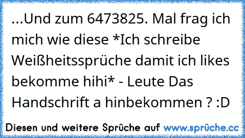 ...Und zum 6473825. Mal frag ich mich wie diese *Ich schreibe Weißheitssprüche damit ich likes bekomme hihi* - Leute Das Handschrift a hinbekommen ? :D