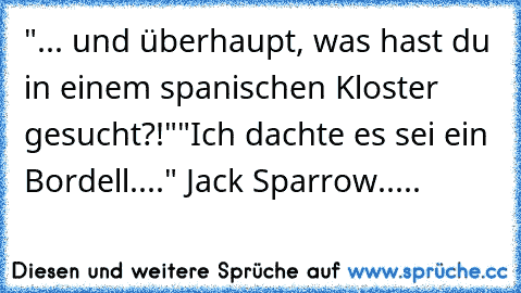 "... und überhaupt, was hast du in einem spanischen Kloster gesucht?!"
"Ich dachte es sei ein Bordell...."
♥ Jack Sparrow..... ♥ ♥ ♥