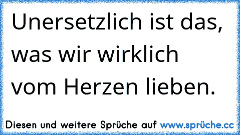 Unersetzlich ist das, was wir wirklich vom Herzen lieben♥.