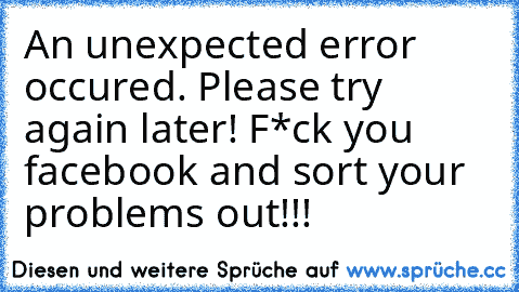 An unexpected error occured. Please try again later! F*ck you facebook and sort your problems out!!!