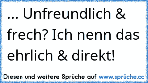 ... Unfreundlich & frech? Ich nenn das ehrlich & direkt!