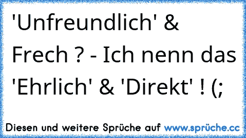 'Unfreundlich' & Frech ? - Ich nenn das 'Ehrlich' & 'Direkt' ! (;