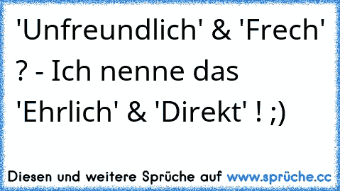 'Unfreundlich' & 'Frech' ? - Ich nenne das 'Ehrlich' & 'Direkt' ! ;)