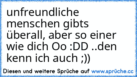 unfreundliche menschen gibts überall, aber so einer wie dich Oo :DD ..
den kenn ich auch ;))