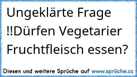 Ungeklärte Frage !!
Dürfen Vegetarier Fruchtfleisch essen?