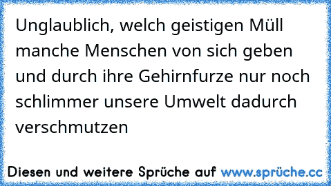 Unglaublich, welch geistigen Müll manche Menschen von sich geben und durch ihre Gehirnfurze nur noch schlimmer unsere Umwelt dadurch verschmutzen