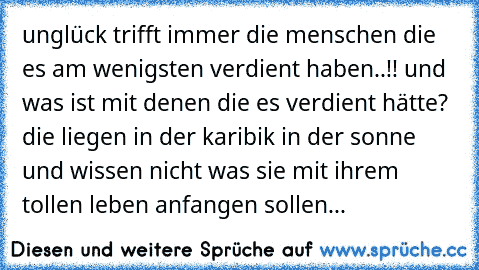 unglück trifft immer die menschen die es am wenigsten verdient haben..!! und was ist mit denen die es verdient hätte? die liegen in der karibik in der sonne und wissen nicht was sie mit ihrem tollen leben anfangen sollen...