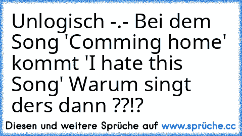 Unlogisch -.- Bei dem Song 'Comming home' kommt 'I hate this Song' Warum singt ders dann ??!?