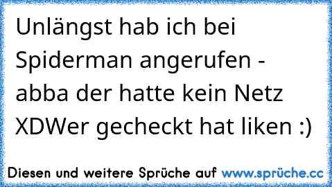 Unlängst hab ich bei Spiderman angerufen - abba der hatte kein Netz XD
Wer gecheckt hat liken :)