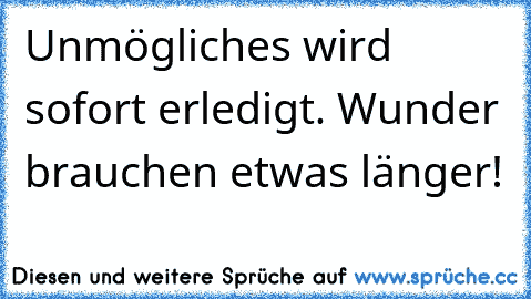 Unmögliches wird sofort erledigt. Wunder brauchen etwas länger!