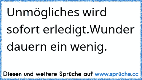 Unmögliches wird sofort erledigt.
Wunder dauern ein wenig.