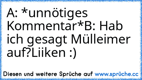 A: *unnötiges Kommentar*
B: Hab ich gesagt Mülleimer auf?
Liiken :)