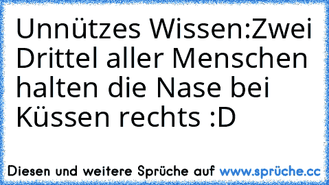 Unnützes Wissen:
Zwei Drittel aller Menschen halten die Nase bei Küssen rechts :D