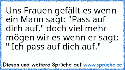 Uns Frauen gefällt es wenn ein Mann sagt: "Pass auf dich auf." doch viel mehr mögen wir es wenn er sagt: " Ich pass auf dich auf."