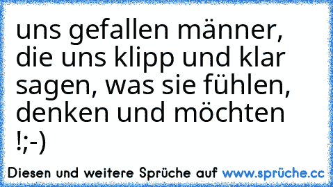 uns gefallen männer, die uns klipp und klar sagen, was sie fühlen, denken und möchten !;-)