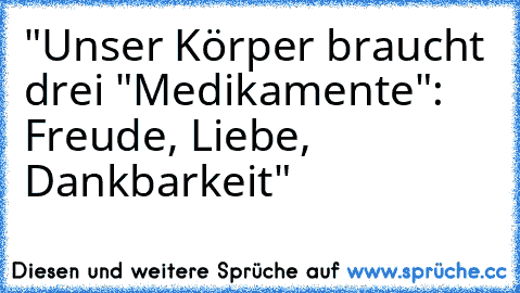 "Unser Körper braucht drei "Medikamente": Freude, Liebe, Dankbarkeit" ♥ ♥