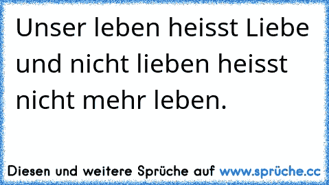 Unser leben heisst Liebe und nicht lieben heisst nicht mehr leben.