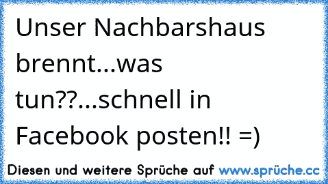 Unser Nachbarshaus brennt...was tun??...schnell in Facebook posten!! =)