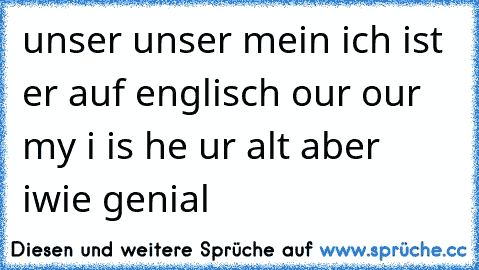 unser unser mein ich ist er auf englisch our our my i is he ur alt aber iwie genial