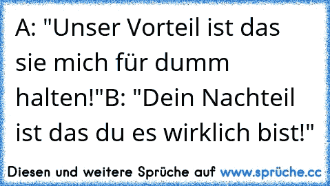 A: "Unser Vorteil ist das sie mich für dumm halten!"
B: "Dein Nachteil ist das du es wirklich bist!"