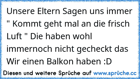 Unsere Eltern Sagen uns immer " Kommt geht mal an die frisch Luft "
 Die haben wohl immernoch nicht gecheckt das Wir einen Balkon haben :D