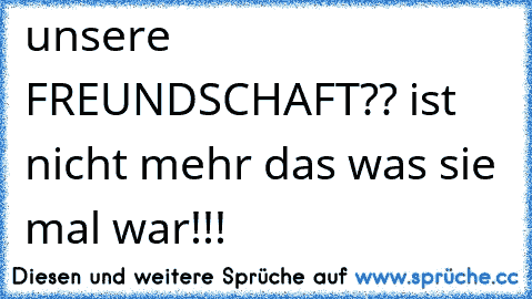 unsere FREUNDSCHAFT?? ist nicht mehr das was sie mal war!!!