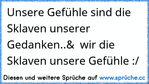 Unsere Gefühle sind die Sklaven unserer Gedanken..&  wir die Sklaven unsere Gefühle :/