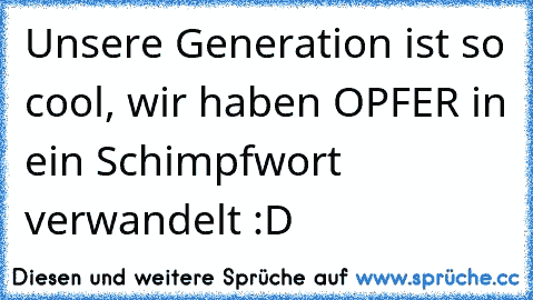 Unsere Generation ist so cool, wir haben OPFER in ein Schimpfwort verwandelt :D