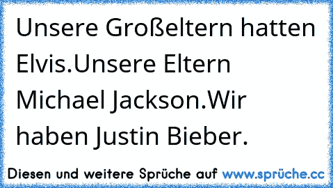 Unsere Großeltern hatten Elvis.
Unsere Eltern Michael Jackson.
Wir haben Justin Bieber.♥