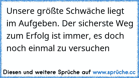 Unsere größte Schwäche liegt im Aufgeben. Der sicherste Weg zum Erfolg ist immer, es doch noch einmal zu versuchen