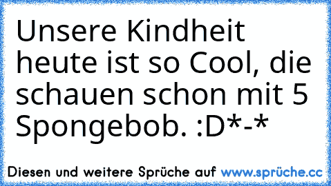 Unsere Kindheit heute ist so Cool, die schauen schon mit 5 Spongebob. :D*-*