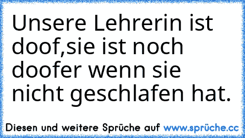 Unsere Lehrerin ist doof,sie ist noch doofer wenn sie nicht geschlafen hat.