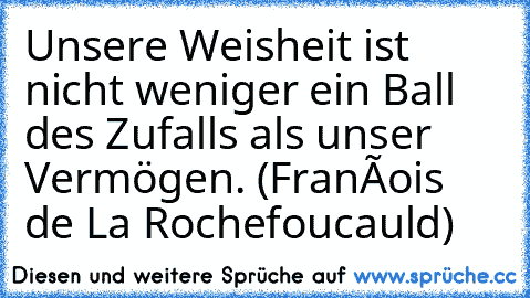 Unsere Weisheit ist nicht weniger ein Ball des Zufalls als unser Vermögen. (François de La Rochefoucauld)