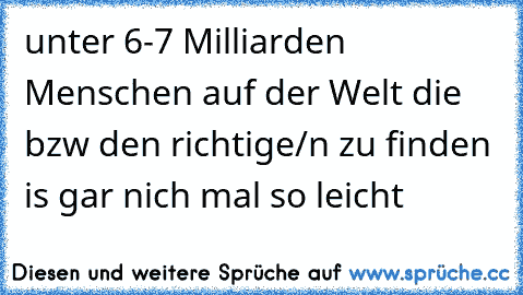 unter 6-7 Milliarden Menschen auf der Welt die bzw den richtige/n zu finden is gar nich mal so leicht ♥