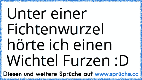 Unter einer Fichtenwurzel hörte ich einen Wichtel Furzen :D